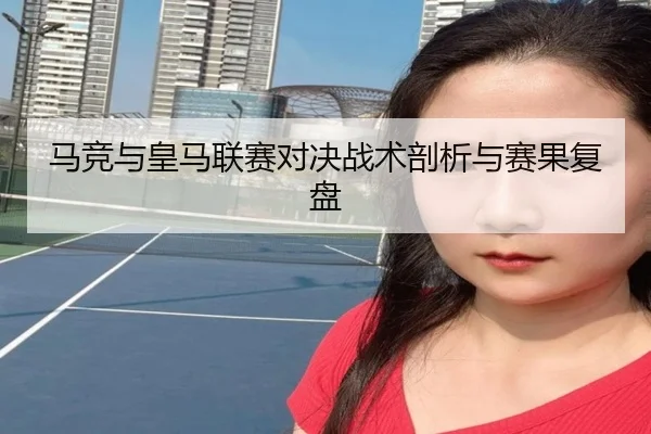 马竞与皇马联赛对决战术剖析与赛果复盘